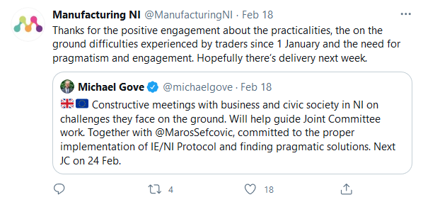 Manufacturing NI tweet - Thanks for the positive engagement about the practicalities, the on the ground difficulties experienced by traders since 1 January and the need for pragmatism and engagement. Hopefully there's delivery next week. Michael Gove on Twitter - Constructive meetings with business and civic society in NI on challenges they face on the ground. Will help guide Joint Committee work. Together with Maros Sefcovic, committed to the proper implementation of IE/NI Protocol an fining pragmatic solutions. Next Joint Committee on 24 February.