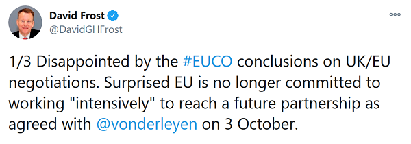 Tweet from David Frost - Disappointed by the #EUCO conclusions on UK/EU negotiations. Surprised EU is no longer committed to working "intensively" to reach a future partnership as agreed with @vonderleyen on 3 October